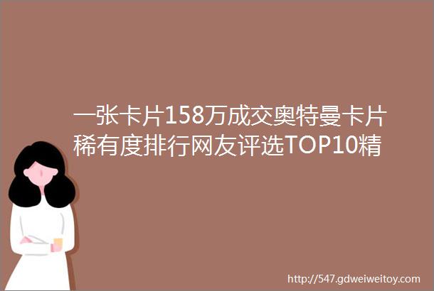 一张卡片158万成交奥特曼卡片稀有度排行网友评选TOP10精选